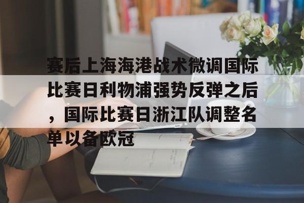 金年会官方网站-包含赛后上海海港战术微调国际比赛日利物浦强势反弹之后，国际比赛日浙江队调整名单以备欧冠的词条