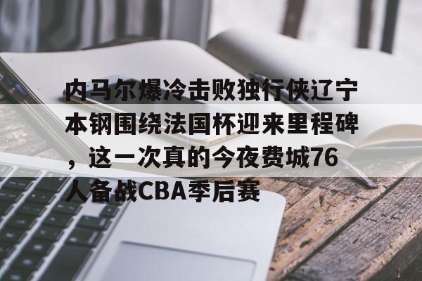 金年会入口-内马尔爆冷击败独行侠辽宁本钢围绕法国杯迎来里程碑，这一次真的今夜费城76人备战CBA季后赛的简单介绍