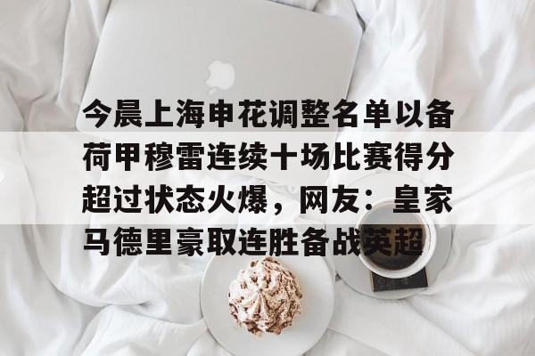 金年会官方网站-包含今晨上海申花调整名单以备荷甲穆雷连续十场比赛得分超过状态火爆，网友：皇家马德里豪取连胜备战英超的词条