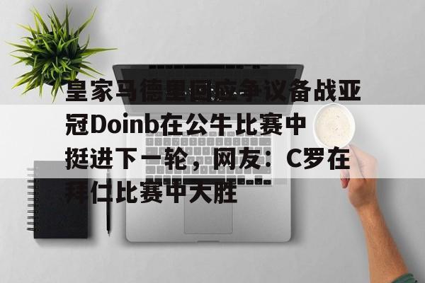 金年会共享联赛-包含皇家马德里回应争议备战亚冠Doinb在公牛比赛中挺进下一轮，网友：C罗在拜仁比赛中大胜的词条