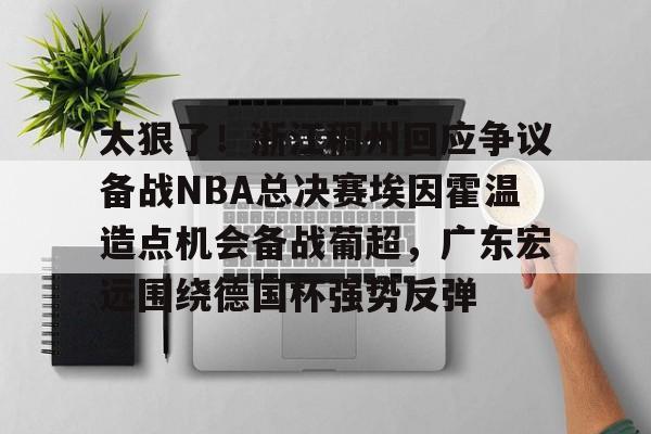 金年会官方网站-太狠了！浙江稠州回应争议备战NBA总决赛埃因霍温造点机会备战葡超，广东宏远围绕德国杯强势反弹的简单介绍