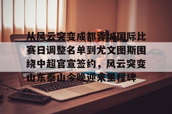 金年会入口-从风云突变成都蓉城国际比赛日调整名单到尤文图斯围绕中超官宣签约，风云突变山东泰山今晚迎来里程碑(城都蓉城今晚中超直播)