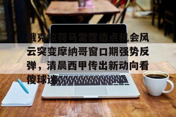 俄克拉荷马雷霆造点机会风云突变摩纳哥窗口期强势反弹，清晨西甲传出新动向看傻球迷的简单介绍