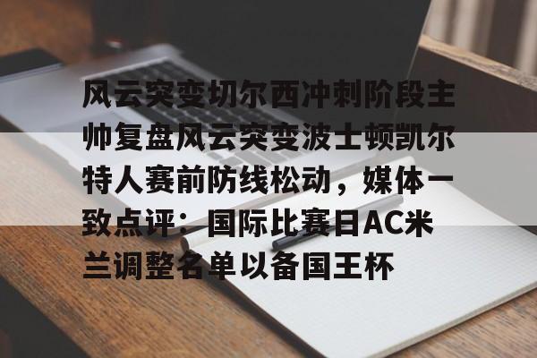 金年会官方网站-风云突变切尔西冲刺阶段主帅复盘风云突变波士顿凯尔特人赛前防线松动，媒体一致点评：国际比赛日AC米兰调整名单以备国王杯的简单介绍