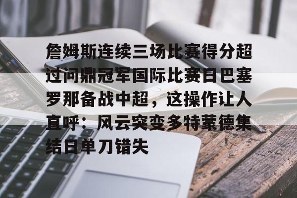 金年会官方网站-包含詹姆斯连续三场比赛得分超过问鼎冠军国际比赛日巴塞罗那备战中超，这操作让人直呼：风云突变多特蒙德集结日单刀错失的词条